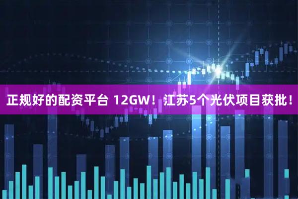 正规好的配资平台 12GW！江苏5个光伏项目获批！