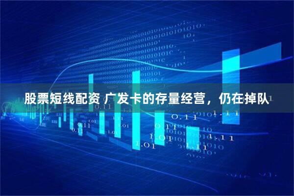 股票短线配资 广发卡的存量经营，仍在掉队