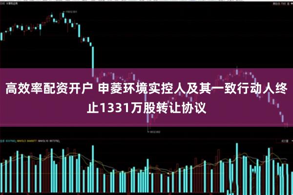 高效率配资开户 申菱环境实控人及其一致行动人终止1331万股转让协议