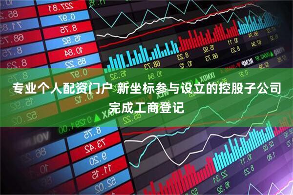 专业个人配资门户 新坐标参与设立的控股子公司完成工商登记