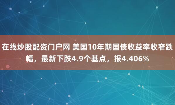 在线炒股配资门户网 美国10年期国债收益率收窄跌幅，最新下跌4.9个基点，报4.406%