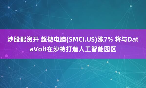 炒股配资开 超微电脑(SMCI.US)涨7% 将与DataVolt在沙特打造人工智能园区