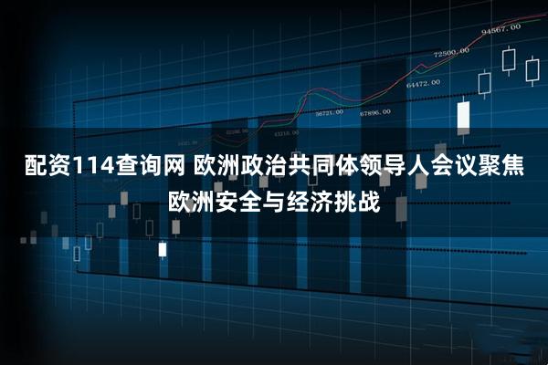 配资114查询网 欧洲政治共同体领导人会议聚焦欧洲安全与经济挑战
