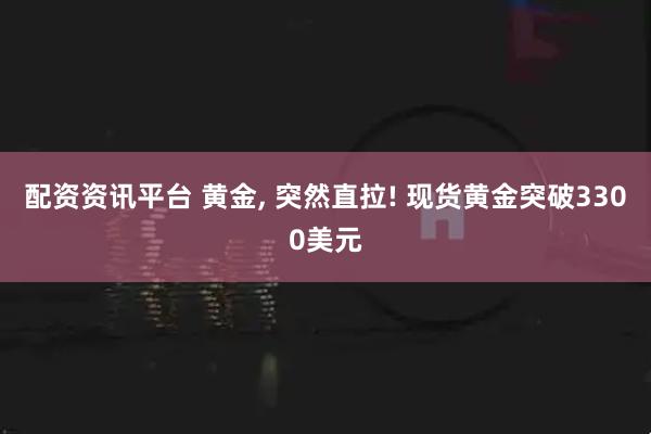 配资资讯平台 黄金, 突然直拉! 现货黄金突破3300美元