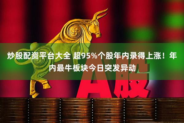 炒股配资平台大全 超95%个股年内录得上涨！年内最牛板块今日突发异动