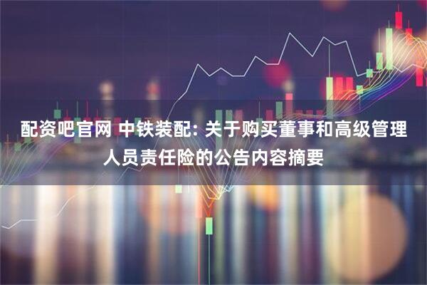 配资吧官网 中铁装配: 关于购买董事和高级管理人员责任险的公告内容摘要