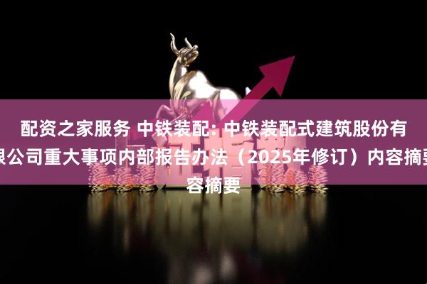 配资之家服务 中铁装配: 中铁装配式建筑股份有限公司重大事项内部报告办法（2025年修订）内容摘要