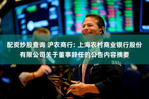 配资炒股查询 沪农商行: 上海农村商业银行股份有限公司关于董事辞任的公告内容摘要