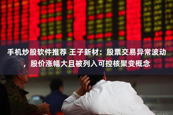 手机炒股软件推荐 王子新材：股票交易异常波动，股价涨幅大且被列入可控核聚变概念