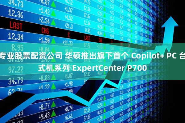 专业股票配资公司 华硕推出旗下首个 Copilot+ PC 台式机系列 ExpertCenter P700