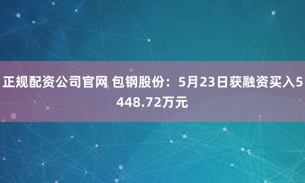 正规配资公司官网 包钢股份：5月23日获融资买入5448.72万元