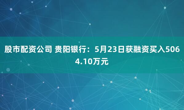 股市配资公司 贵阳银行：5月23日获融资买入5064.10万元