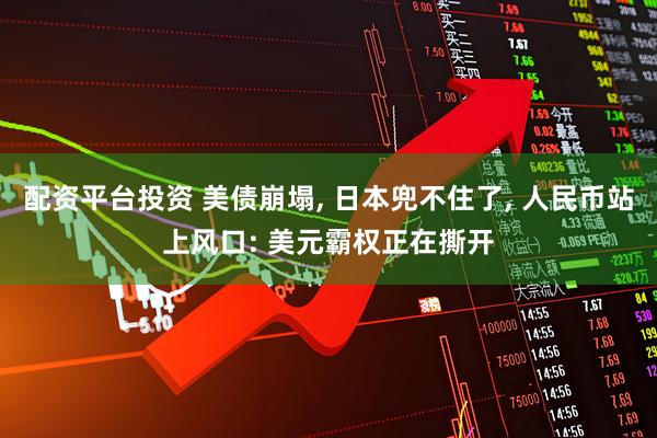 配资平台投资 美债崩塌, 日本兜不住了, 人民币站上风口: 美元霸权正在撕开