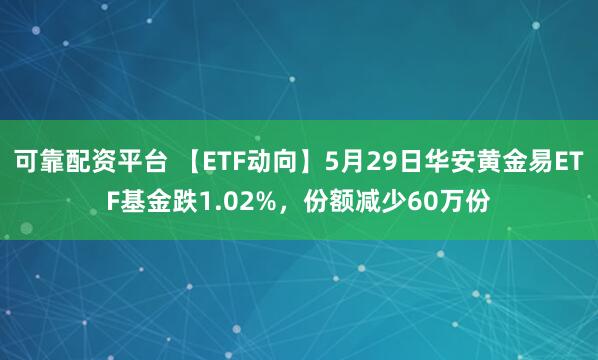 可靠配资平台 【ETF动向】5月29日华安黄金易ETF基金跌1.02%，份额减少60万份