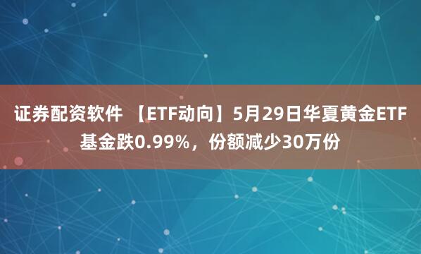 证券配资软件 【ETF动向】5月29日华夏黄金ETF基金跌0.99%，份额减少30万份
