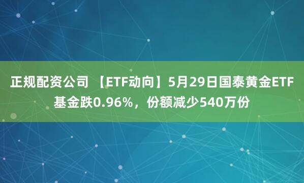 正规配资公司 【ETF动向】5月29日国泰黄金ETF基金跌0.96%，份额减少540万份