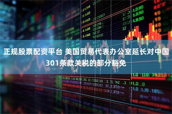 正规股票配资平台 美国贸易代表办公室延长对中国301条款关税的部分豁免