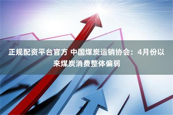 正规配资平台官方 中国煤炭运销协会：4月份以来煤炭消费整体偏弱