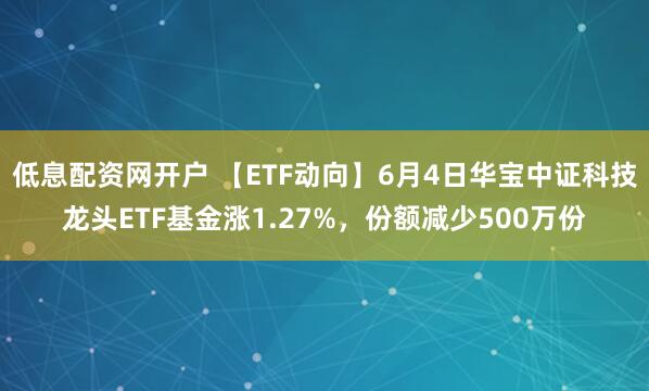 低息配资网开户 【ETF动向】6月4日华宝中证科技龙头ETF基金涨1.27%，份额减少500万份