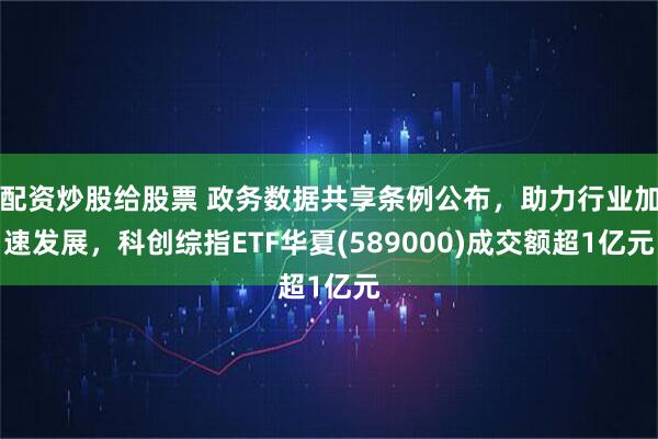 配资炒股给股票 政务数据共享条例公布，助力行业加速发展，科创综指ETF华夏(589000)成交额超1亿元