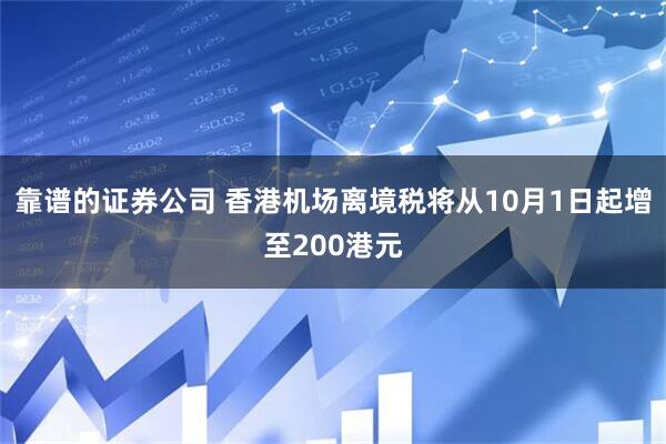 靠谱的证券公司 香港机场离境税将从10月1日起增至200港元