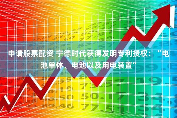 申请股票配资 宁德时代获得发明专利授权：“电池单体、电池以及用电装置”