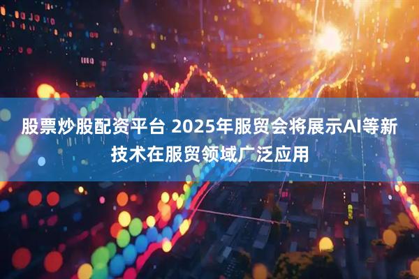 股票炒股配资平台 2025年服贸会将展示AI等新技术在服贸领域广泛应用