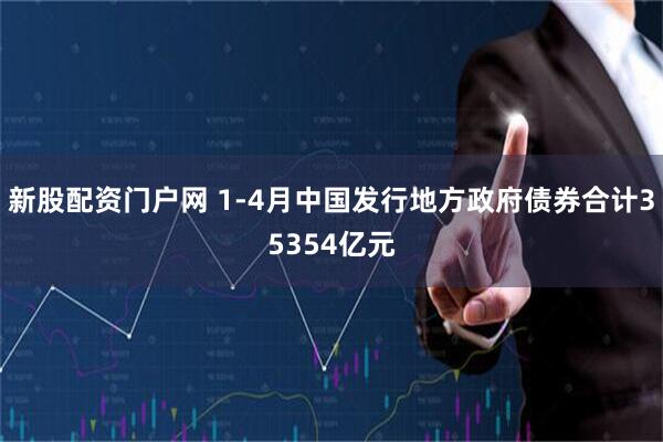 新股配资门户网 1-4月中国发行地方政府债券合计35354亿元