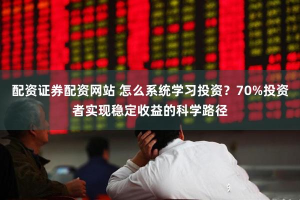 配资证券配资网站 怎么系统学习投资？70%投资者实现稳定收益的科学路径