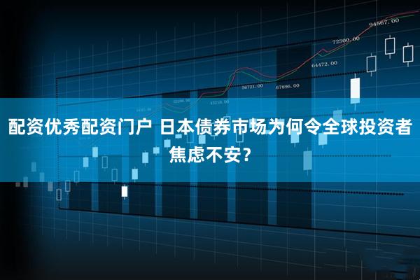 配资优秀配资门户 日本债券市场为何令全球投资者焦虑不安？