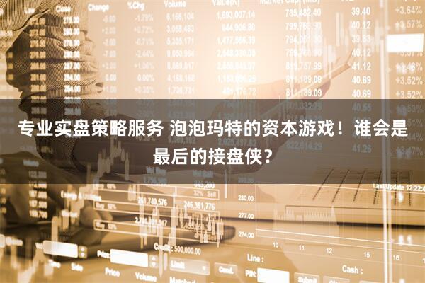 专业实盘策略服务 泡泡玛特的资本游戏！谁会是最后的接盘侠？