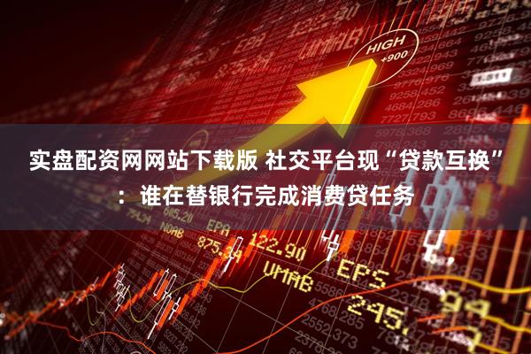 实盘配资网网站下载版 社交平台现“贷款互换”：谁在替银行完成消费贷任务