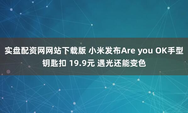 实盘配资网网站下载版 小米发布Are you OK手型钥匙扣 19.9元 遇光还能变色