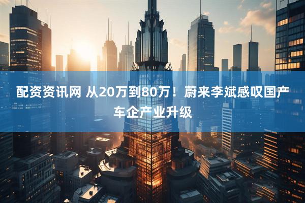 配资资讯网 从20万到80万！蔚来李斌感叹国产车企产业升级