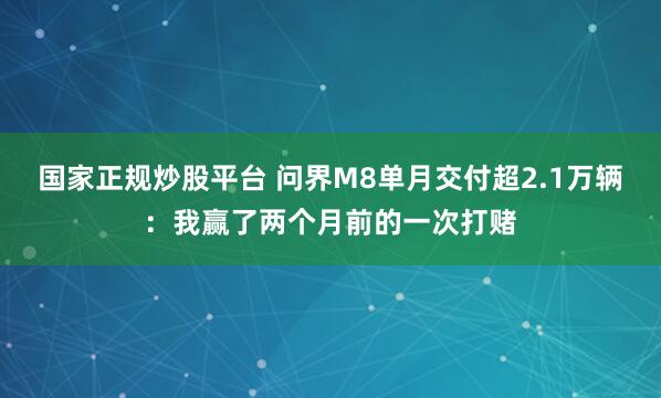 国家正规炒股平台 问界M8单月交付超2.1万辆：我赢了两个月前的一次打赌