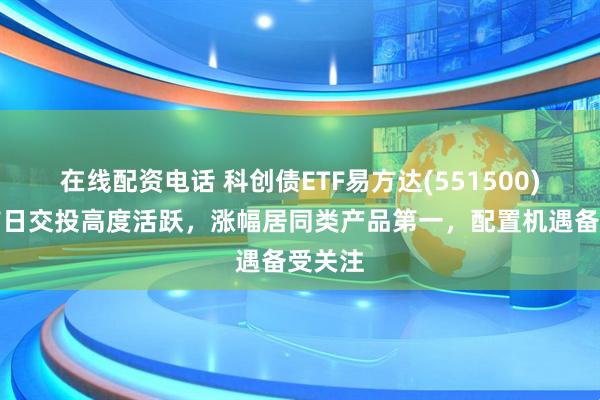 在线配资电话 科创债ETF易方达(551500)上市首日交投高度活跃，涨幅居同类产品第一，配置机遇备受关注