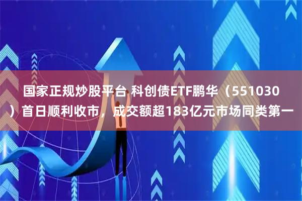 国家正规炒股平台 科创债ETF鹏华（551030）首日顺利收市，成交额超183亿元市场同类第一