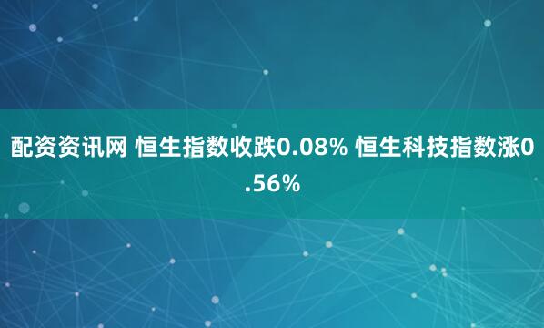 配资资讯网 恒生指数收跌0.08% 恒生科技指数涨0.56%