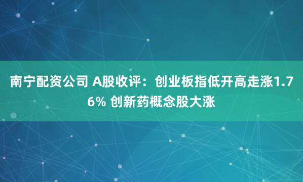 南宁配资公司 A股收评：创业板指低开高走涨1.76% 创新药概念股大涨