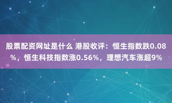 股票配资网址是什么 港股收评：恒生指数跌0.08%，恒生科技指数涨0.56%，理想汽车涨超9%