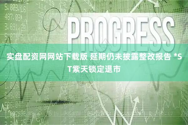 实盘配资网网站下载版 延期仍未披露整改报告 *ST紫天锁定退市