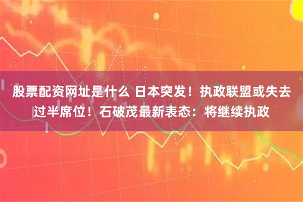 股票配资网址是什么 日本突发！执政联盟或失去过半席位！石破茂最新表态：将继续执政