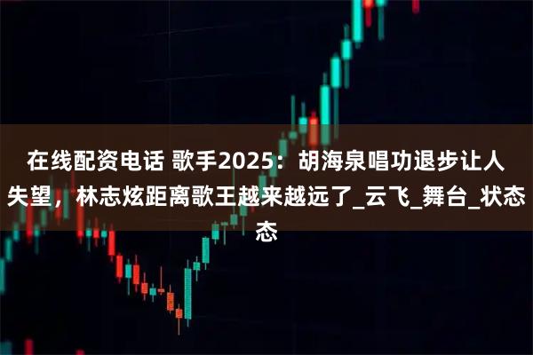 在线配资电话 歌手2025：胡海泉唱功退步让人失望，林志炫距离歌王越来越远了_云飞_舞台_状态