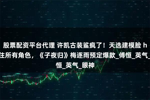 股票配资平台代理 许凯古装鲨疯了！天选建模脸 hold 住所有角色，《子夜归》梅逐雨预定爆款_傅恒_英气_眼神