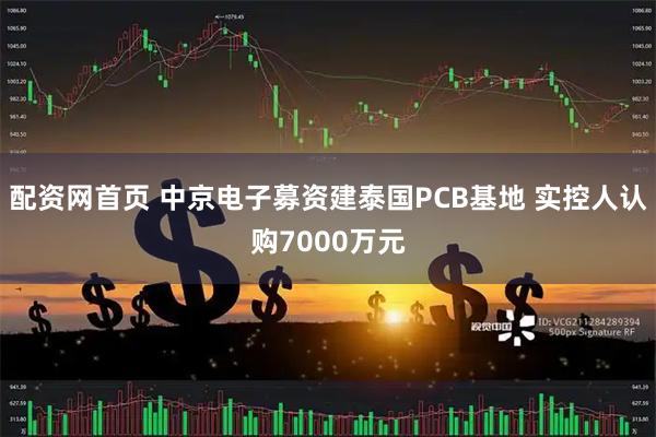 配资网首页 中京电子募资建泰国PCB基地 实控人认购7000万元