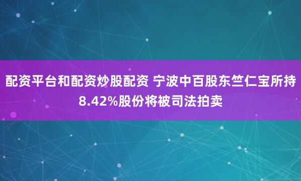 配资平台和配资炒股配资 宁波中百股东竺仁宝所持8.42%股份将被司法拍卖