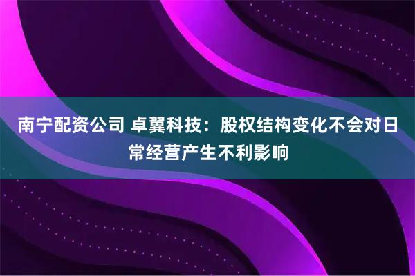 南宁配资公司 卓翼科技：股权结构变化不会对日常经营产生不利影响